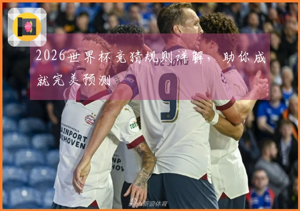 2026世界杯竞猜规则详解，助你成就完美预测