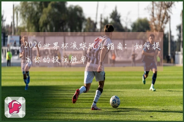 2026世界杯滚球玩法指南：如何提高你的投注胜率