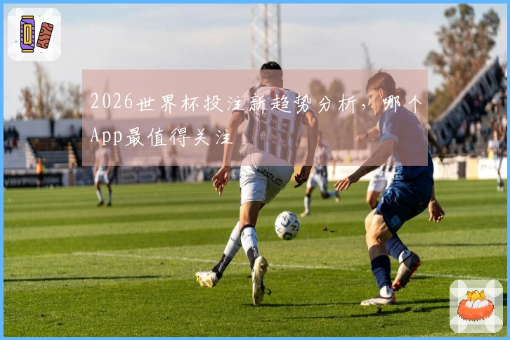 2026世界杯投注新趋势分析,哪个App最值得关注