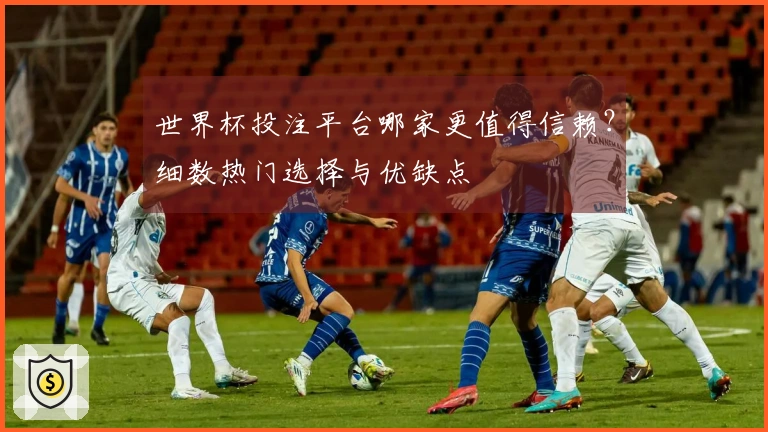 世界杯投注平台哪家更值得信赖？细数热门选择与优缺点