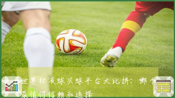 世界杯滚球买球平台大比拼：哪个最值得信赖和选择