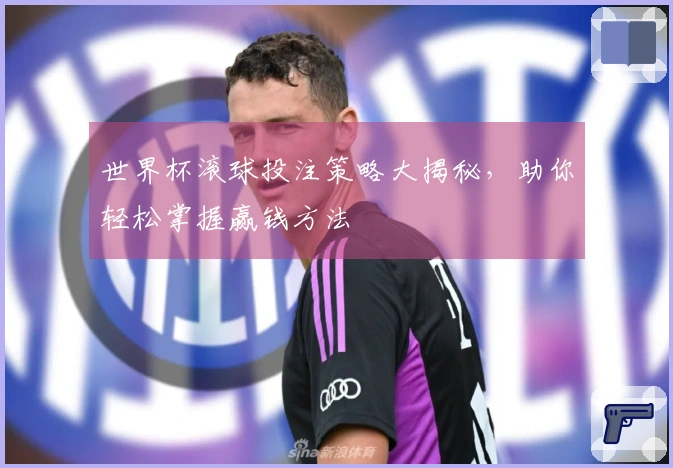 世界杯滚球投注策略大揭秘，助你轻松掌握赢钱方法