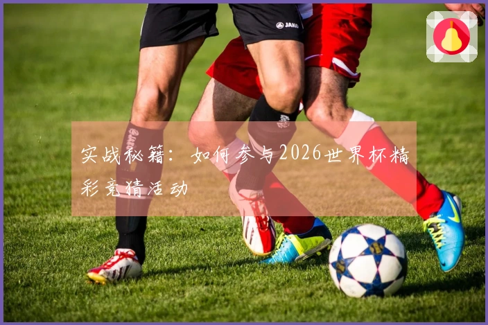 实战秘籍：如何参与2026世界杯精彩竞猜活动