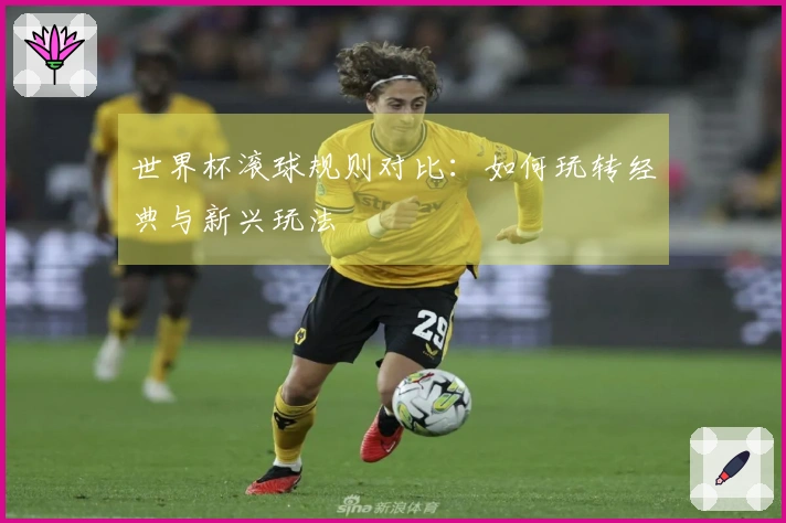世界杯滚球规则对比：如何玩转经典与新兴玩法