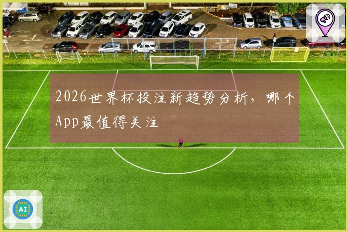 2026世界杯投注新趋势分析，哪个App最值得关注