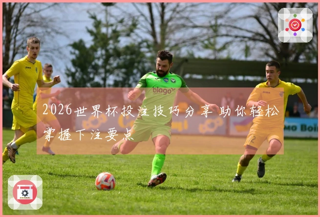 2026世界杯投注技巧分享 助你轻松掌握下注要点