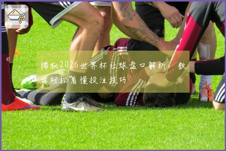 揭秘2026世界杯让球盘口解析，教你轻松看懂投注技巧