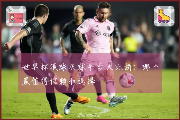 世界杯滚球买球平台大比拼：哪个最值得信赖和选择