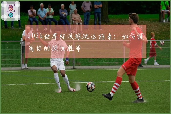 2026世界杯滚球玩法指南：如何提高你的投注胜率