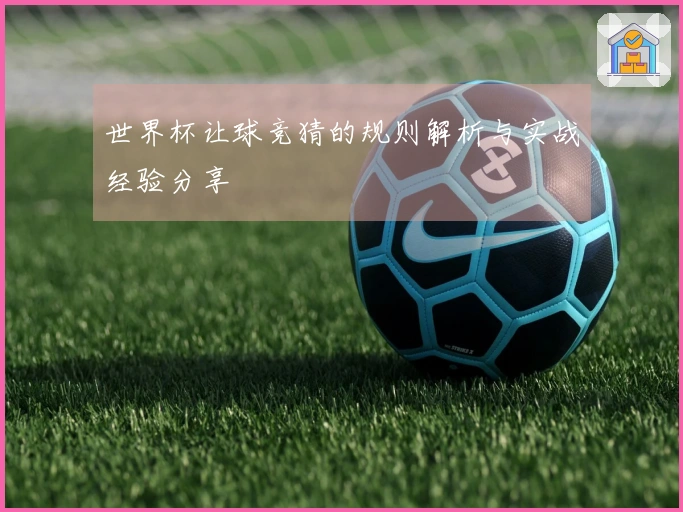 世界杯让球竞猜的规则解析与实战经验分享